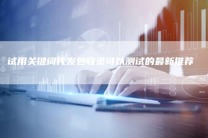 试用关键词代发包收录可以测试的最新推荐