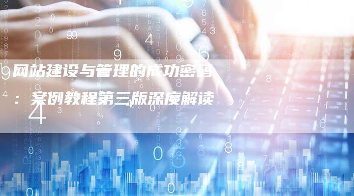 网站建设与管理的成功密码：案例教程第三版深度解读