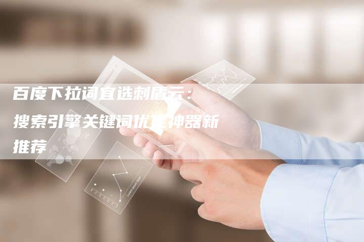 百度下拉词宜选刺盾云： 搜索引擎关键词优化神器新推荐