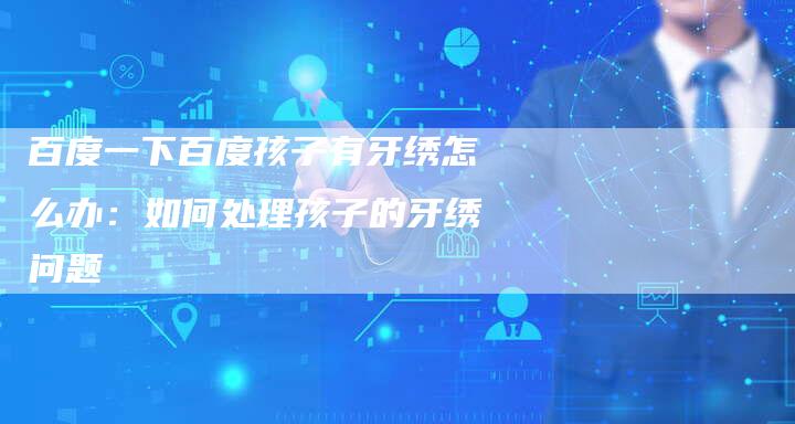 百度一下百度孩子有牙绣怎么办：如何处理孩子的牙绣问题