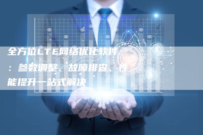 全方位LTE网络优化软件：参数调整、故障排查、性能提升一站式解决