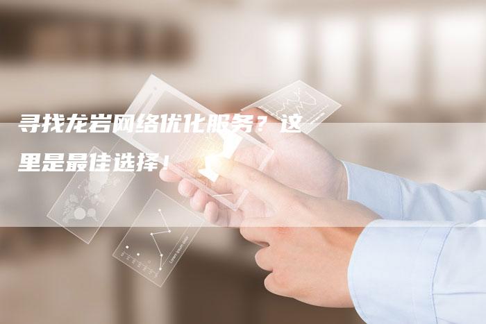 寻找龙岩网络优化服务？这里是最佳选择！