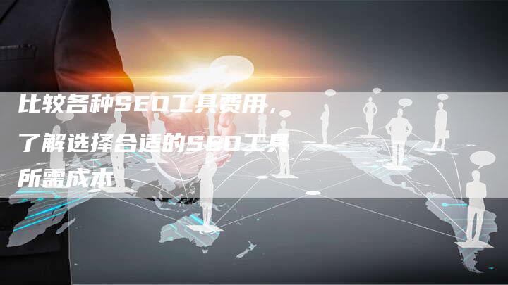 比较各种SEO工具费用，了解选择合适的SEO工具所需成本