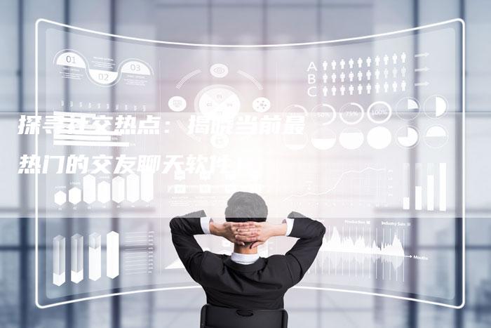 探寻社交热点：揭晓当前最热门的交友聊天软件！