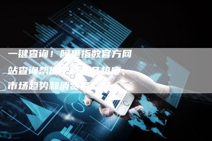 一键查询！阿里指数官方网站查询帮您了解商品热度、市场趋势和消费者喜好