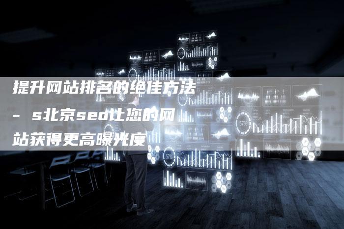 提升网站排名的绝佳方法 - s北京seo让您的网站获得更高曝光度