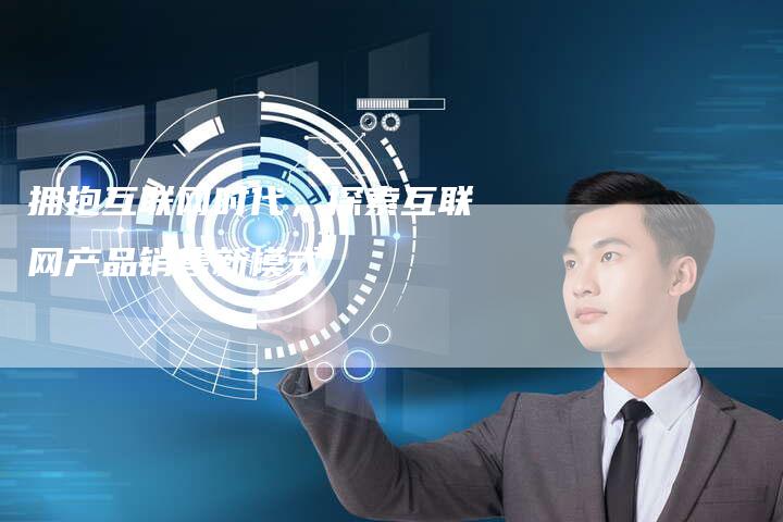拥抱互联网时代，探索互联网产品销售新模式