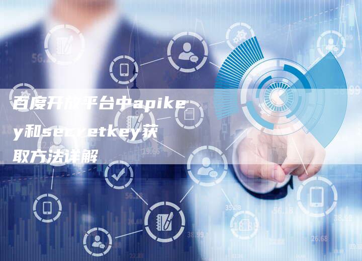 百度开放平台中apikey和secretkey获取方法详解
