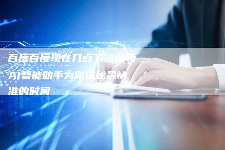 百度百度现在几点了，全新AI智能助手为你揭秘最精准的时间