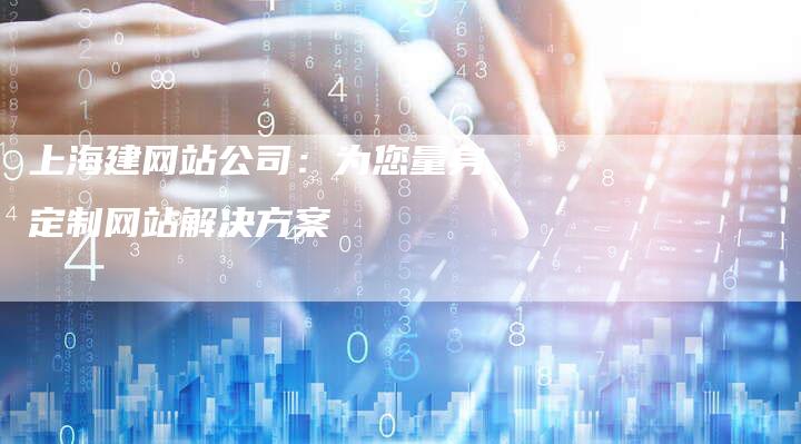 上海建网站公司：为您量身定制网站解决方案