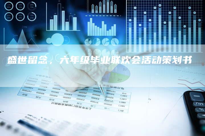 盛世留念，六年级毕业联欢会活动策划书