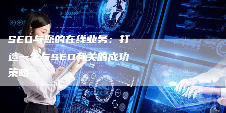 SEO与您的在线业务：打造一个与SEO有关的成功策略