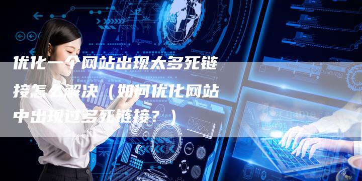 优化一个网站出现太多死链接怎么解决（如何优化网站中出现过多死链接？）