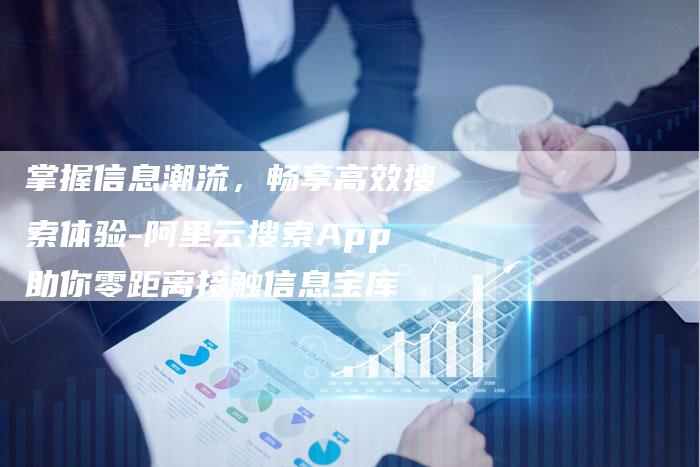 掌握信息潮流，畅享高效搜索体验-阿里云搜索App助你零距离接触信息宝库