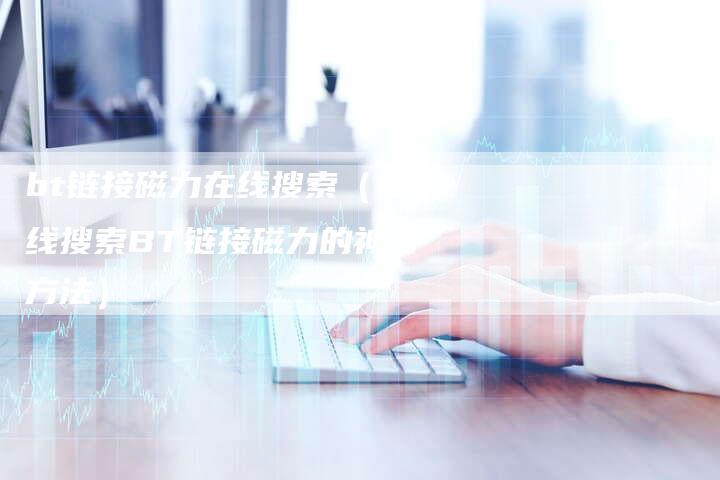bt链接磁力在线搜索（在线搜索BT链接磁力的神奇方法）