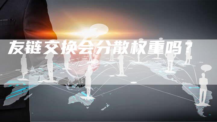 友链交换会分散权重吗？