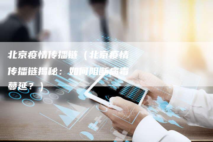 北京疫情传播链（北京疫情传播链揭秘：如何阻断病毒蔓延？）