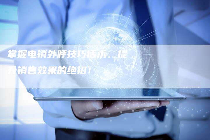 掌握电销外呼技巧话术，提升销售效果的绝招！