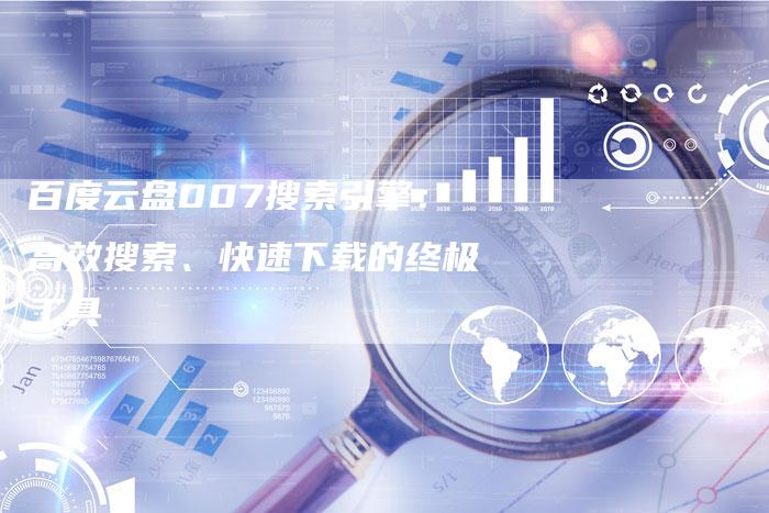 百度云盘007搜索引擎：高效搜索、快速下载的终极工具