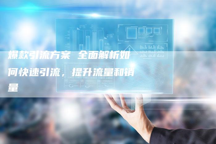 爆款引流方案 全面解析如何快速引流，提升流量和销量
