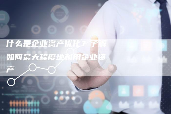 什么是企业资产优化？了解如何最大程度地利用企业资产