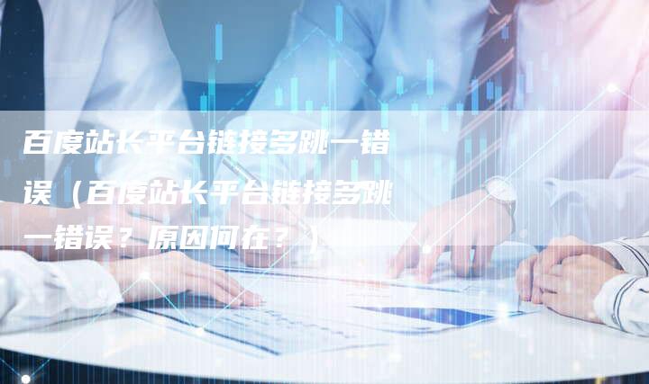 百度站长平台链接多跳一错误（百度站长平台链接多跳一错误？原因何在？）