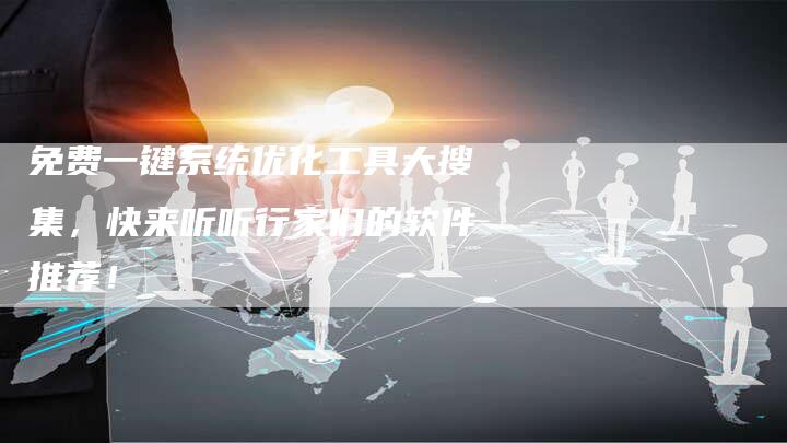 免费一键系统优化工具大搜集，快来听听行家们的软件推荐！