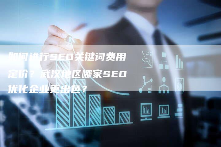 如何进行SEO关键词费用定价？武汉地区哪家SEO优化企业更出色？