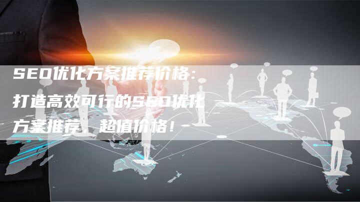 SEO优化方案推荐价格：打造高效可行的SEO优化方案推荐，超值价格！