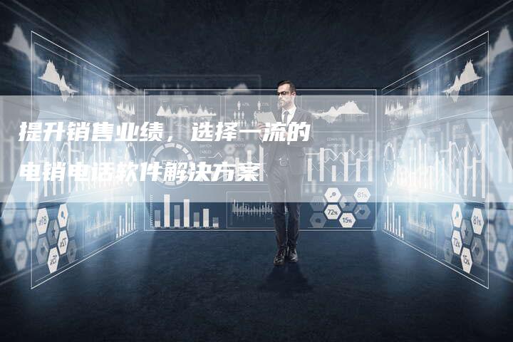 提升销售业绩，选择一流的电销电话软件解决方案