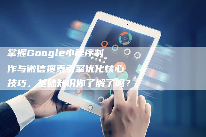 掌握Google小程序制作与微信搜索引擎优化核心技巧，基础知识你了解了吗？