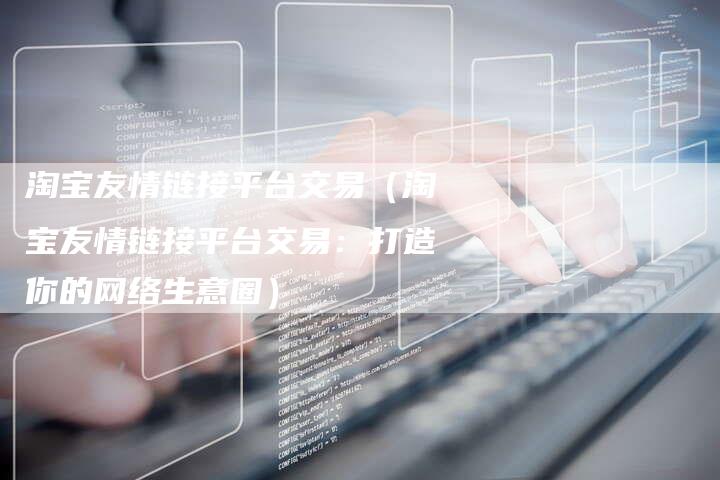 淘宝友情链接平台交易（淘宝友情链接平台交易：打造你的网络生意圈）