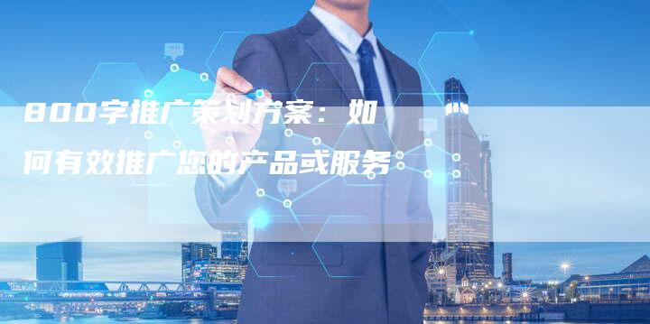 800字推广策划方案：如何有效推广您的产品或服务