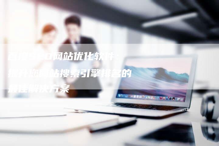 百度SEO网站优化软件：提升您网站搜索引擎排名的最佳解决方案