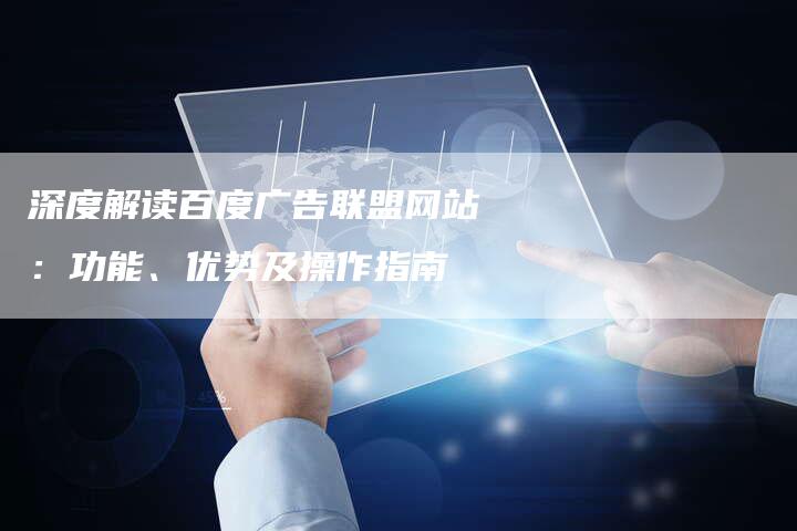 深度解读百度广告联盟网站：功能、优势及操作指南