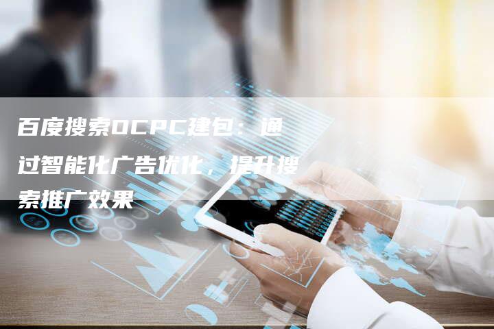 百度搜索OCPC建包：通过智能化广告优化，提升搜索推广效果