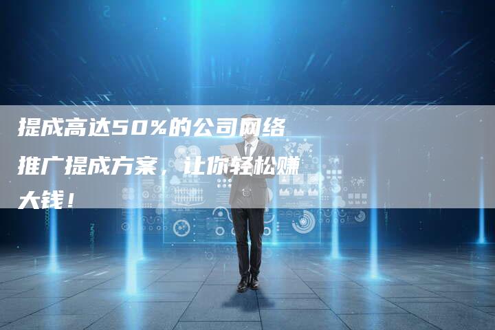 提成高达50%的公司网络推广提成方案，让你轻松赚大钱！