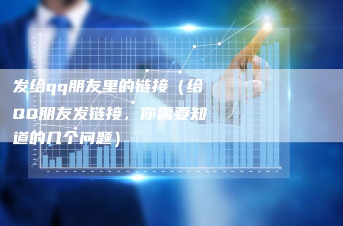 发给qq朋友里的链接（给QQ朋友发链接，你需要知道的几个问题）