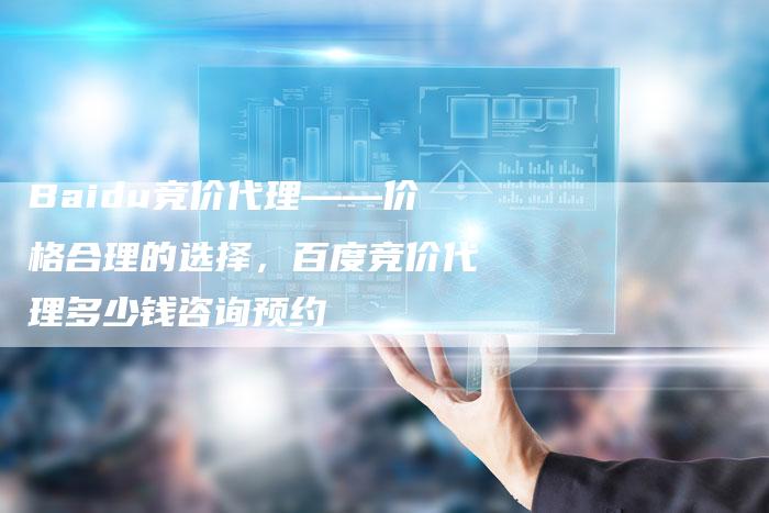 Baidu竞价代理——价格合理的选择，百度竞价代理多少钱咨询预约