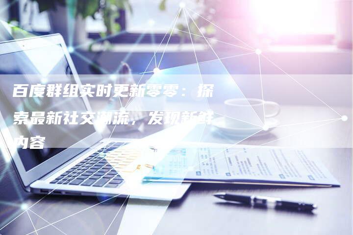 百度群组实时更新零零：探索最新社交潮流，发现新鲜内容