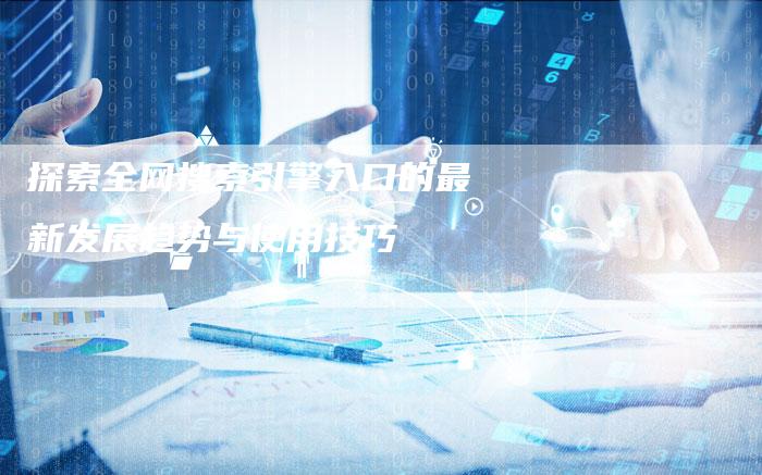 探索全网搜索引擎入口的最新发展趋势与使用技巧