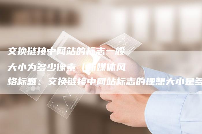 交换链接中网站的标志一般大小为多少像素（新媒体风格标题：交换链接中网站标志的理想大小是多少像素？）