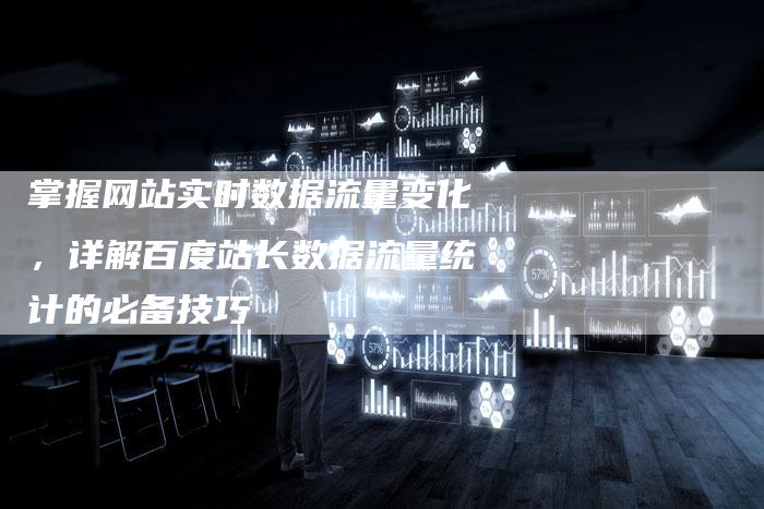 掌握网站实时数据流量变化，详解百度站长数据流量统计的必备技巧