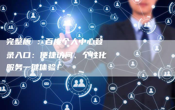 完整版 ：百度个人中心登录入口：便捷访问、个性化服务一键体验！