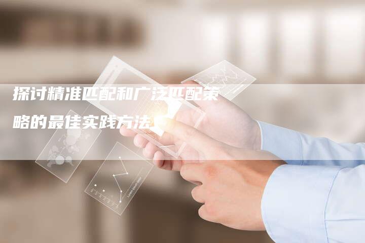 探讨精准匹配和广泛匹配策略的最佳实践方法