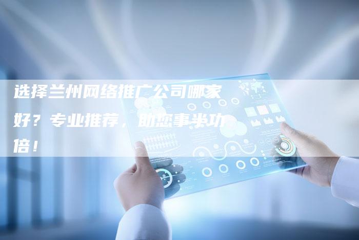 选择兰州网络推广公司哪家好？专业推荐，助您事半功倍！