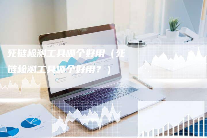 死链检测工具哪个好用（死链检测工具哪个好用？）