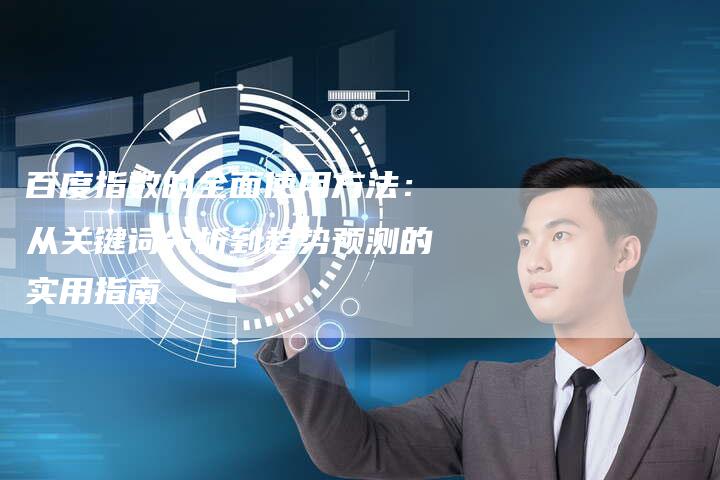 百度指数的全面使用方法：从关键词分析到趋势预测的实用指南