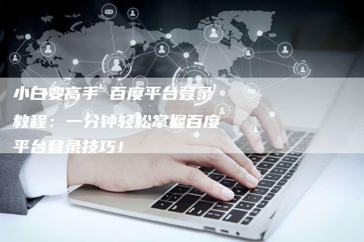 小白变高手 百度平台登录教程：一分钟轻松掌握百度平台登录技巧！
