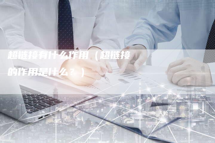 超链接有什么作用（超链接的作用是什么？）